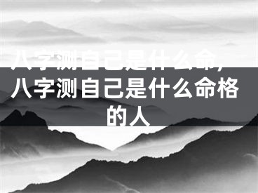 八字测自己是什么命,八字测自己是什么命格的人