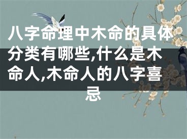 八字命理中木命的具体分类有哪些,什么是木命人,木命人的八字喜忌