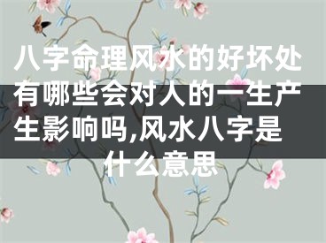 八字命理风水的好坏处有哪些会对人的一生产生影响吗,风水八字是什么意思
