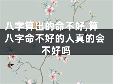 八字算出的命不好,算八字命不好的人真的会不好吗