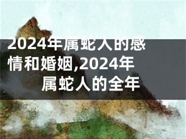 2024年属蛇人的感情和婚姻,2024年属蛇人的全年