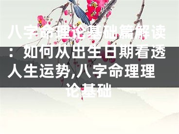 八字命理论基础篇解读：如何从出生日期看透人生运势,八字命理理论基础
