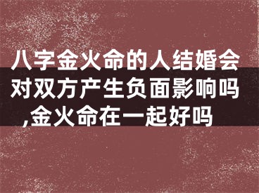 八字金火命的人结婚会对双方产生负面影响吗,金火命在一起好吗
