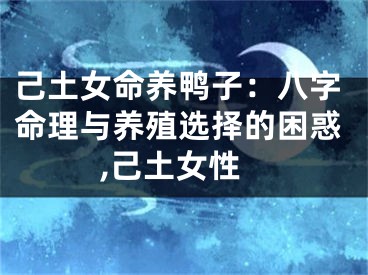己土女命养鸭子：八字命理与养殖选择的困惑,己土女性
