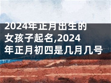 2024年正月出生的女孩子起名,2024年正月初四是几月几号