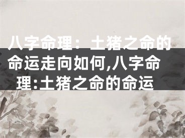 八字命理：土猪之命的命运走向如何,八字命理:土猪之命的命运