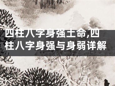 四柱八字身强土命,四柱八字身强与身弱详解