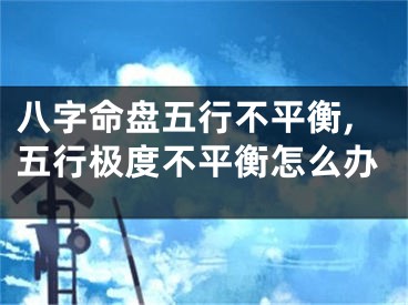八字命盘五行不平衡,五行极度不平衡怎么办