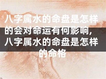 八字属水的命盘是怎样的会对命运有何影响,八字属水的命盘是怎样的命格