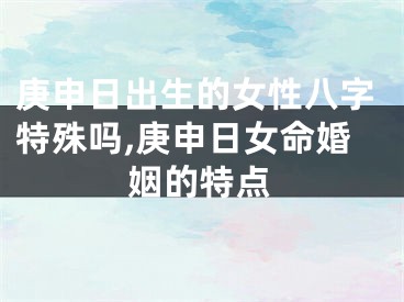庚申日出生的女性八字特殊吗,庚申日女命婚姻的特点