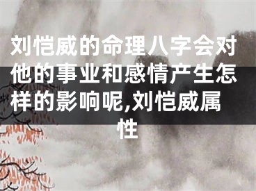 刘恺威的命理八字会对他的事业和感情产生怎样的影响呢,刘恺威属性