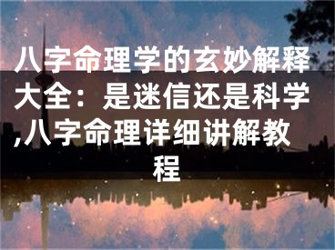 八字命理学的玄妙解释大全：是迷信还是科学,八字命理详细讲解教程
