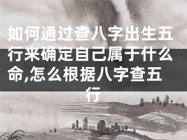 如何通过查八字出生五行来确定自己属于什么命,怎么根据八字查五行