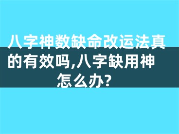 八字神数缺命改运法真的有效吗,八字缺用神怎么办?