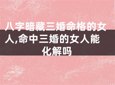 八字暗藏三婚命格的女人,命中三婚的女人能化解吗