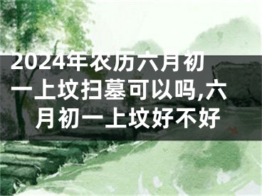 2024年农历六月初一上坟扫墓可以吗,六月初一上坟好不好