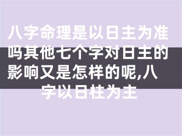 八字命理是以日主为准吗其他七个字对日主的影响又是怎样的呢,八字以日柱为主