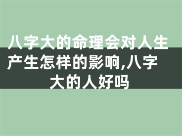 八字大的命理会对人生产生怎样的影响,八字大的人好吗