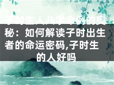 子时生人八字命例的奥秘：如何解读子时出生者的命运密码,子时生的人好吗