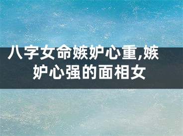 八字女命嫉妒心重,嫉妒心强的面相女