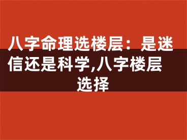 八字命理选楼层：是迷信还是科学,八字楼层选择