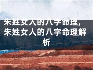 朱姓女人的八字命理,朱姓女人的八字命理解析