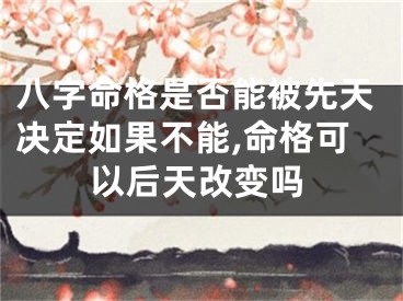 八字命格是否能被先天决定如果不能,命格可以后天改变吗