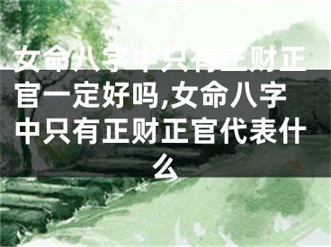 女命八字中只有正财正官一定好吗,女命八字中只有正财正官代表什么