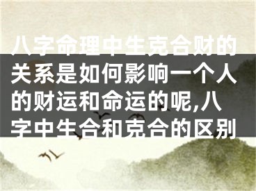 八字命理中生克合财的关系是如何影响一个人的财运和命运的呢,八字中生合和克合的区别