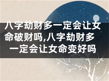 八字劫财多一定会让女命破财吗,八字劫财多一定会让女命变好吗