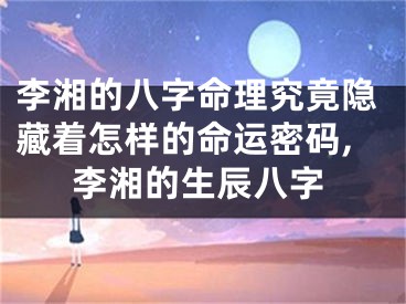李湘的八字命理究竟隐藏着怎样的命运密码,李湘的生辰八字