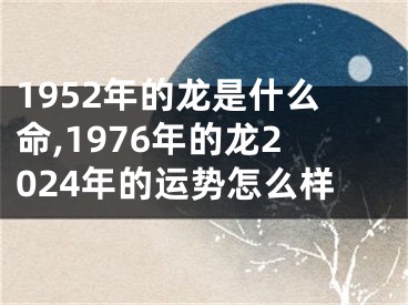 1952年的龙是什么命,1976年的龙2024年的运势怎么样