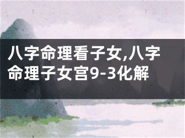 八字命理看子女,八字命理子女宫9-3化解