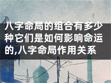 八字命局的组合有多少种它们是如何影响命运的,八字命局作用关系