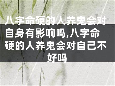 八字命硬的人养鬼会对自身有影响吗,八字命硬的人养鬼会对自己不好吗