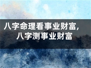八字命理看事业财富,八字测事业财富
