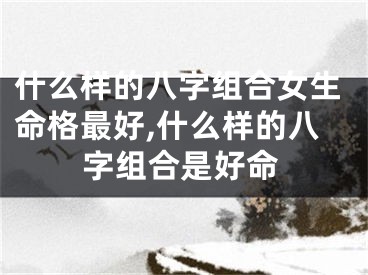 什么样的八字组合女生命格最好,什么样的八字组合是好命