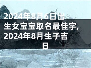 2024年8月6日出生女宝宝取名最佳字,2024年8月生子吉日