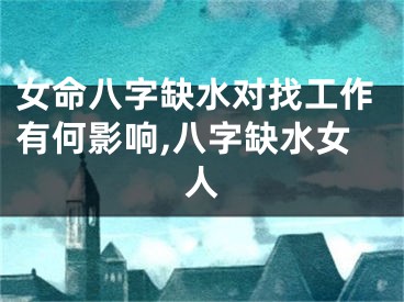 女命八字缺水对找工作有何影响,八字缺水女人