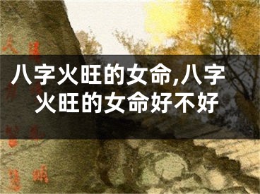 八字火旺的女命,八字火旺的女命好不好