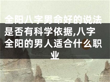 全阳八字男命好的说法是否有科学依据,八字全阳的男人适合什么职业