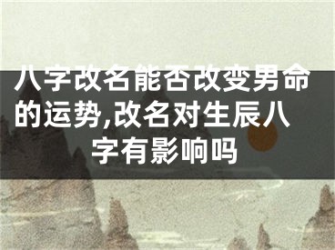 八字改名能否改变男命的运势,改名对生辰八字有影响吗