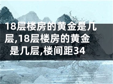 18层楼房的黄金是几层,18层楼房的黄金是几层,楼间距34