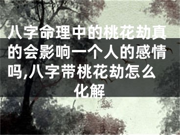 八字命理中的桃花劫真的会影响一个人的感情吗,八字带桃花劫怎么化解