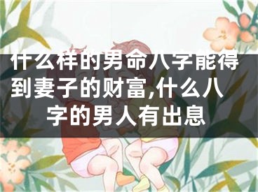 什么样的男命八字能得到妻子的财富,什么八字的男人有出息