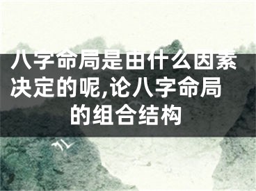 八字命局是由什么因素决定的呢,论八字命局的组合结构