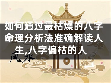 如何通过最枯燥的八字命理分析法准确解读人生,八字偏枯的人