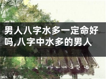 男人八字水多一定命好吗,八字中水多的男人