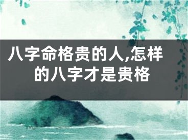 八字命格贵的人,怎样的八字才是贵格