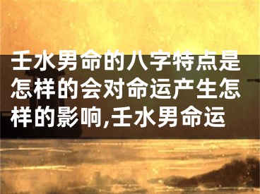 壬水男命的八字特点是怎样的会对命运产生怎样的影响,壬水男命运